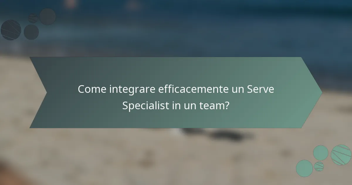 Come integrare efficacemente un Serve Specialist in un team?