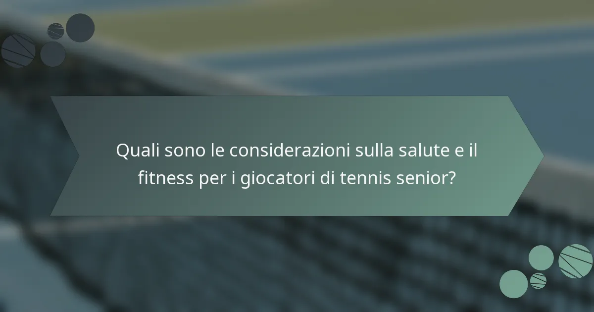 Quali sono le considerazioni sulla salute e il fitness per i giocatori di tennis senior?